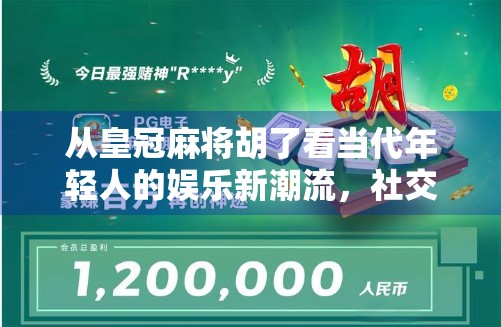 从皇冠麻将胡了看当代年轻人的娱乐新潮流，社交、解压与身份认同的三重奏