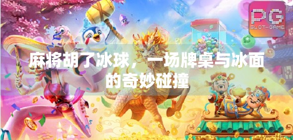 麻将胡了冰球，一场牌桌与冰面的奇妙碰撞