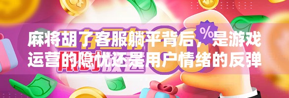 麻将胡了客服躺平背后,是游戏运营的隐忧还是用户情绪的反弹?