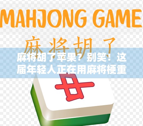 麻将胡了苹果?别笑!这届年轻人正在用麻将梗重构社交密码