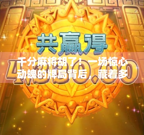 千分麻将胡了！一场惊心动魄的牌局背后，藏着多少普通人的心酸与希望？