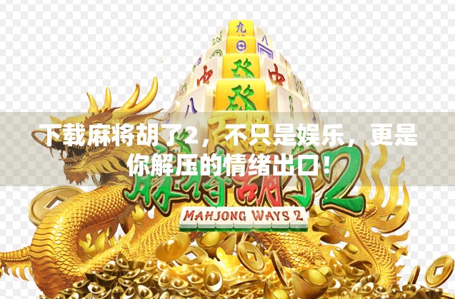 下载麻将胡了2,不只是娱乐,更是你解压的情绪出口!