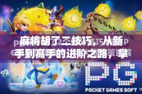 麻将胡了二技巧，从新手到高手的进阶之路，掌握这3个关键策略就能赢！