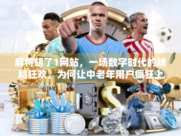 麻将胡了1网站,一场数字时代的牌局狂欢,为何让中老年用户疯狂上瘾?