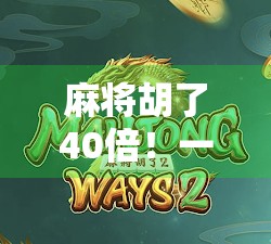 麻将胡了40倍！一场运气爆棚的牌局，背后藏着多少你不知道的玄机？