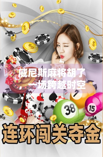 威尼斯麻将胡了，一场跨越时空的东方智慧狂欢