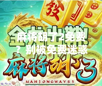 麻将胡了2免费？别被免费迷惑，这些坑你得提前知道！