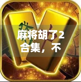 麻将胡了2合集，不只是娱乐，更是中国式社交的缩影
