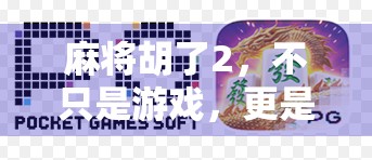 麻将胡了2，不只是游戏，更是一代人的青春记忆与社交密码