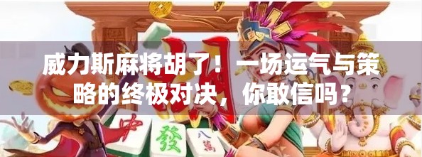 威力斯麻将胡了!一场运气与策略的终极对决,你敢信吗?