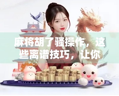 麻将胡了骚操作,这些离谱技巧,让你从新手秒变局中高手!