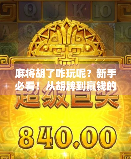 麻将胡了咋玩呢？新手必看！从胡牌到赢钱的进阶攻略全解析！