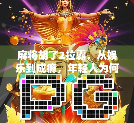 麻将胡了2拉霸，从娱乐到成瘾，年轻人为何沉迷虚拟牌局？