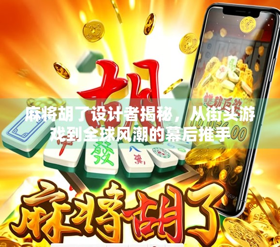 麻将胡了设计者揭秘，从街头游戏到全球风潮的幕后推手