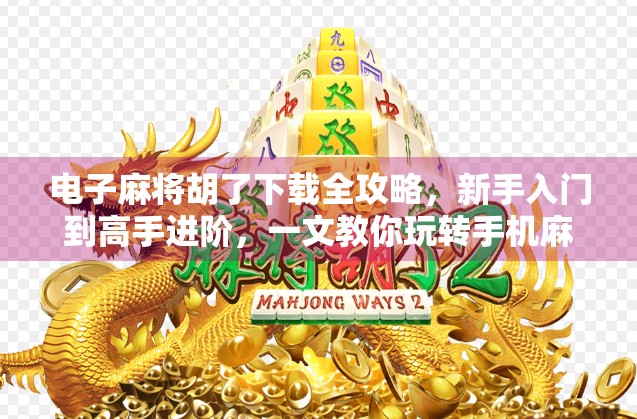 电子麻将胡了下载全攻略,新手入门到高手进阶,一文教你玩转手机麻将世界!