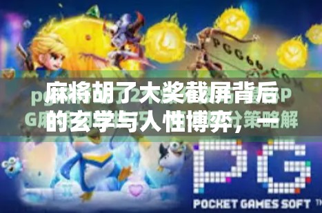 麻将胡了大奖截屏背后的玄学与人性博弈，一场数字游戏如何引爆社交裂变？