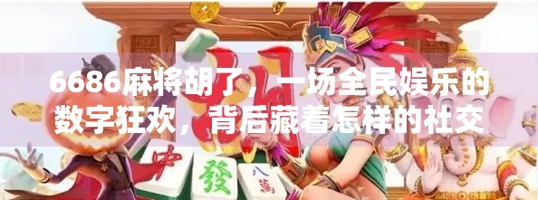 6686麻将胡了,一场全民娱乐的数字狂欢,背后藏着怎样的社交密码? 6686麻将胡了,一场全民娱乐的数字狂欢,背后藏着怎样的社交密码?