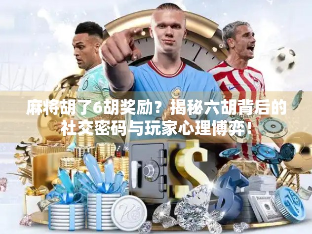 麻将胡了6胡奖励？揭秘六胡背后的社交密码与玩家心理博弈！