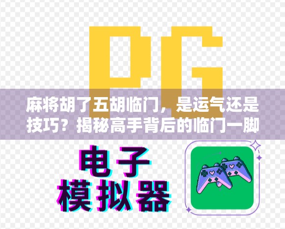 麻将胡了五胡临门，是运气还是技巧？揭秘高手背后的临门一脚逻辑！