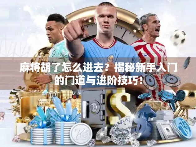 麻将胡了怎么进去？揭秘新手入门的门道与进阶技巧！