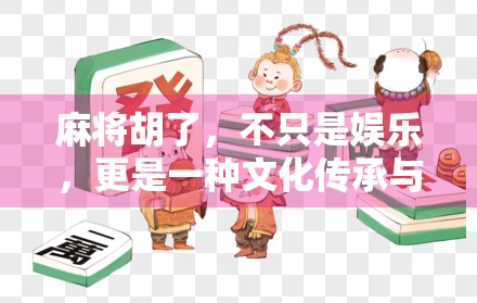 麻将胡了，不只是娱乐，更是一种文化传承与智慧博弈的盛宴