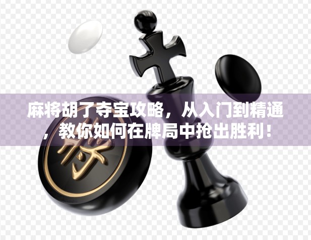 麻将胡了夺宝攻略，从入门到精通，教你如何在牌局中抢出胜利！