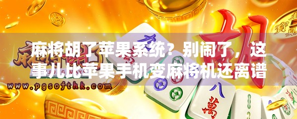 麻将胡了苹果系统？别闹了，这事儿比苹果手机变麻将机还离谱！