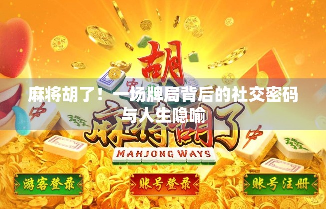 麻将胡了!一场牌局背后的社交密码与人生隐喻