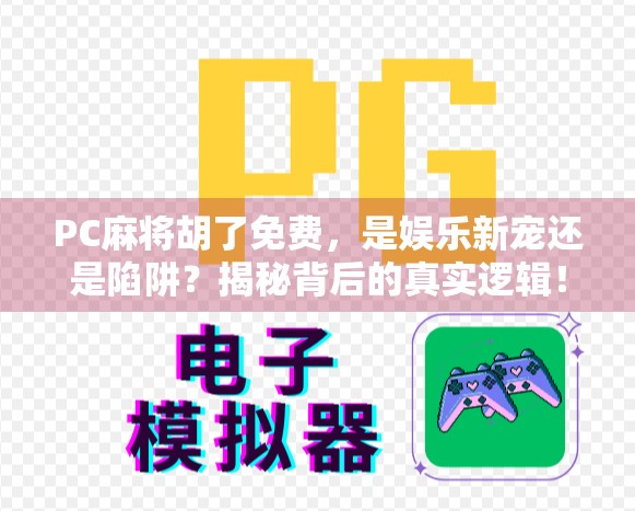 PC麻将胡了免费，是娱乐新宠还是陷阱？揭秘背后的真实逻辑！