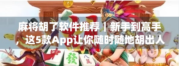 麻将胡了软件推荐｜新手到高手，这5款App让你随时随地胡出人生巅峰！