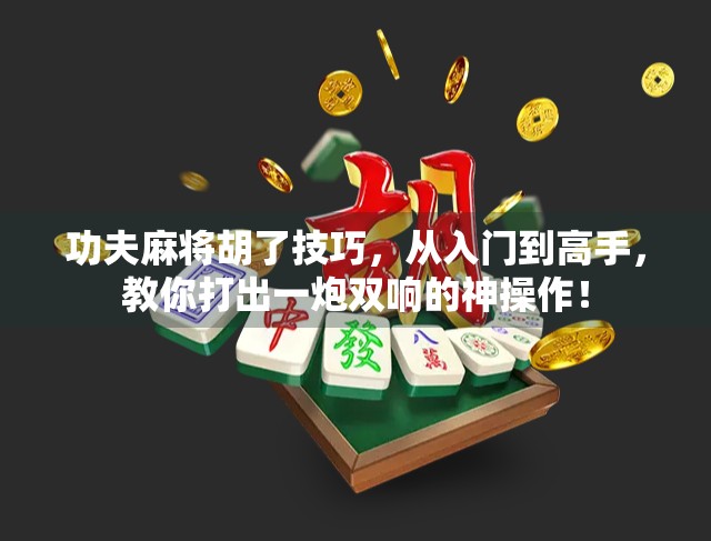 功夫麻将胡了技巧，从入门到高手，教你打出一炮双响的神操作！