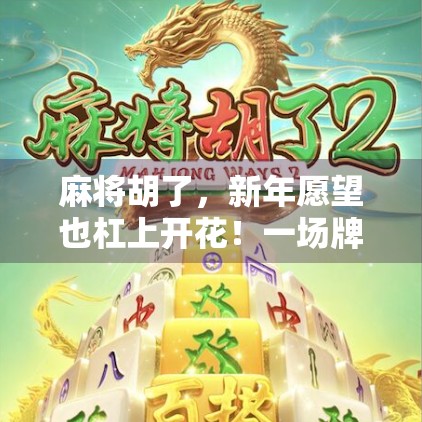 麻将胡了，新年愿望也杠上开花！一场牌局里的好运密码