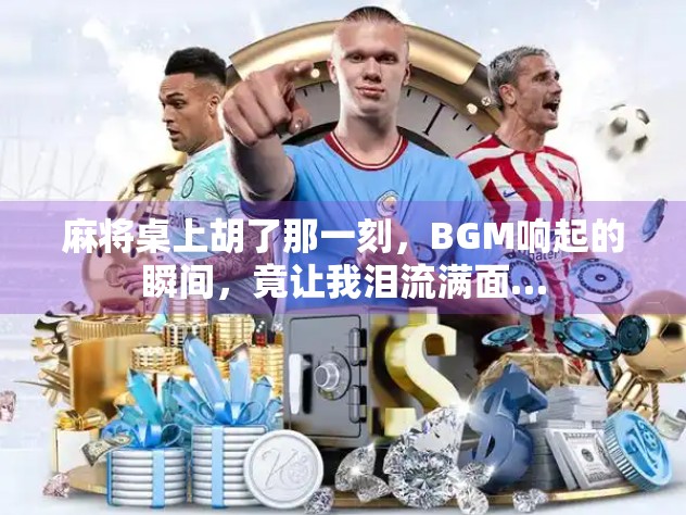 麻将桌上胡了那一刻,BGM响起的瞬间,竟让我泪流满面…