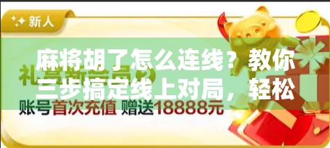 麻将胡了怎么连线？教你三步搞定线上对局，轻松胡出快乐！