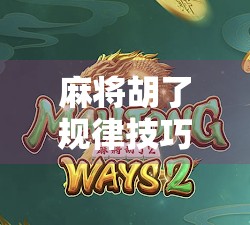 麻将胡了规律技巧，从新手到高手，掌握这7个核心策略，轻松上分不翻车！