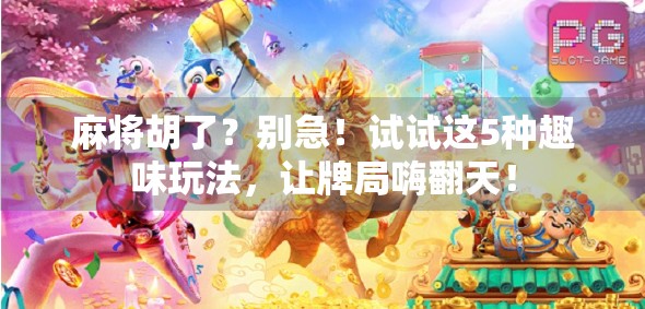 麻将胡了？别急！试试这5种趣味玩法，让牌局嗨翻天！