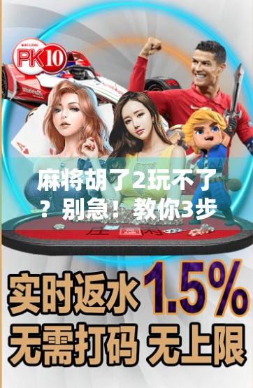 麻将胡了2玩不了？别急！教你3步搞定，轻松重返牌桌！