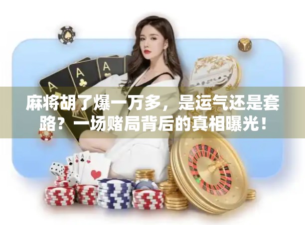 麻将胡了爆一万多,是运气还是套路?一场赌局背后的真相曝光!