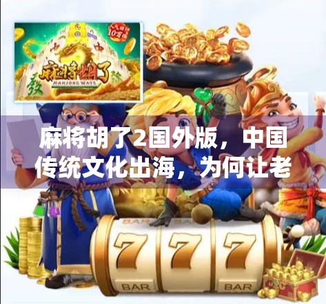 麻将胡了2国外版,中国传统文化出海,为何让老外也上头?