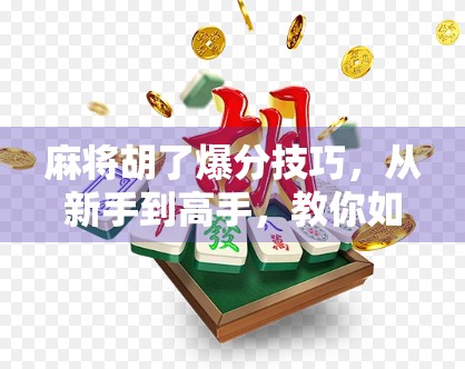 麻将胡了爆分技巧，从新手到高手，教你如何在牌局中一炮双响甚至连庄暴富！