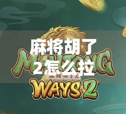 麻将胡了2怎么拉?新手必看!教你轻松上手拉牌技巧,提升胜率不翻车!