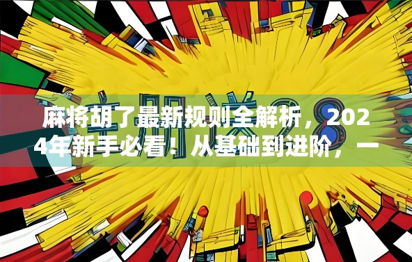 麻将胡了最新规则全解析，2024年新手必看！从基础到进阶，一文掌握全国通用玩法！