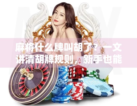 麻将什么牌叫胡了？一文讲清胡牌规则，新手也能秒变高手！