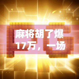 麻将胡了爆17万，一场运气与策略的博弈，背后藏着多少你不知道的真相？