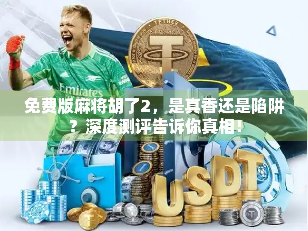 免费版麻将胡了2，是真香还是陷阱？深度测评告诉你真相！