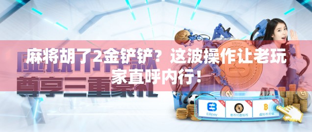 麻将胡了2金铲铲?这波操作让老玩家直呼内行! 麻将胡了2金铲铲?这波操作让老玩家直呼内行!