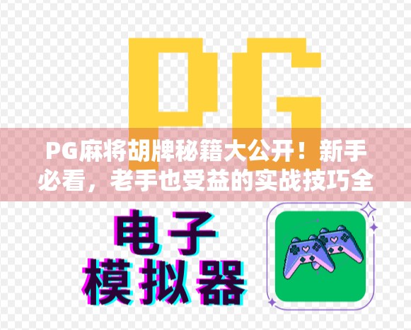 PG麻将胡牌秘籍大公开！新手必看，老手也受益的实战技巧全解析！