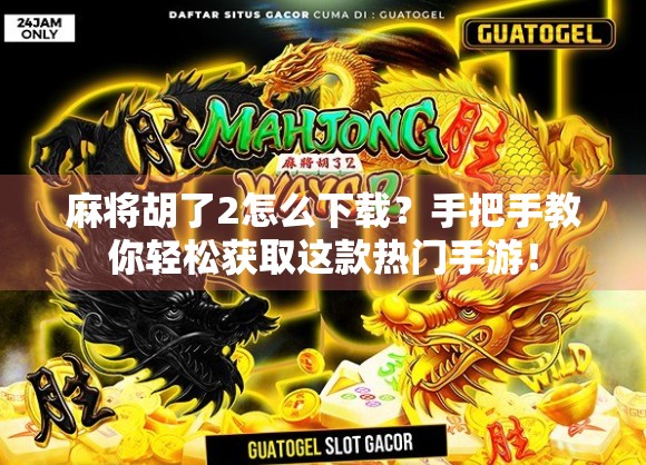 麻将胡了2怎么下载？手把手教你轻松获取这款热门手游！