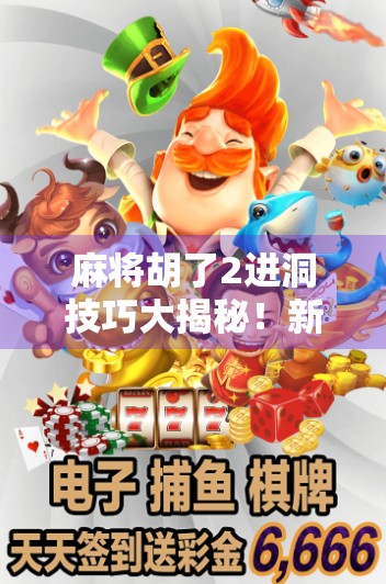 麻将胡了2进洞技巧大揭秘!新手秒变老手,轻松赢牌不再难!