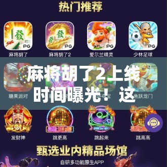 麻将胡了2上线时间曝光！这款国民级手游为何让无数玩家翘首以盼？